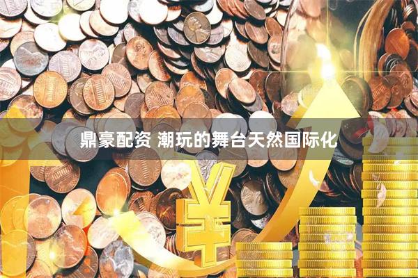 鼎豪配资 潮玩的舞台天然国际化