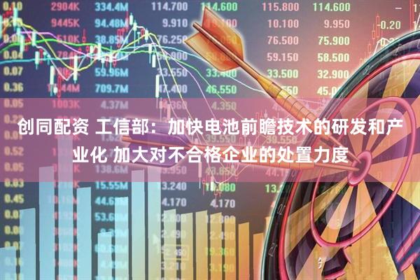 创同配资 工信部：加快电池前瞻技术的研发和产业化 加大对不合格企业的处置力度