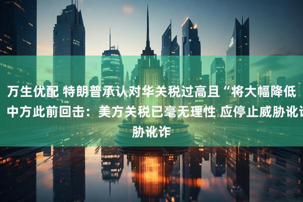 万生优配 特朗普承认对华关税过高且“将大幅降低” 中方此前回击：美方关税已毫无理性 应停止威胁讹诈