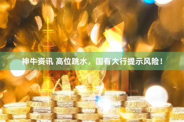 神牛资讯 高位跳水，国有大行提示风险！