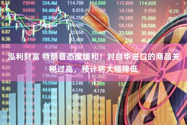 泓利财富 特朗普态度缓和！对自华进口的商品关税过高，预计将大幅降低