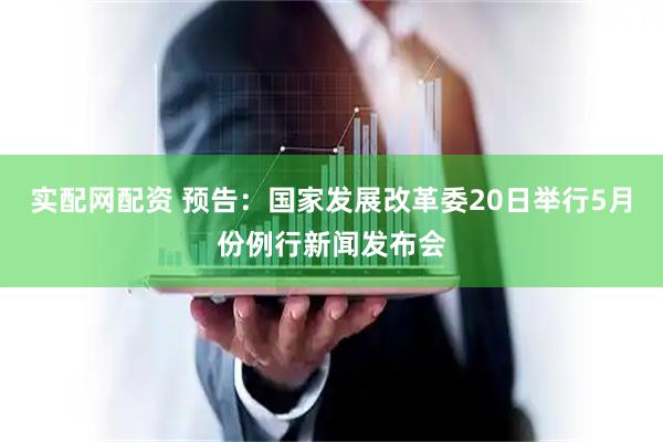 实配网配资 预告：国家发展改革委20日举行5月份例行新闻发布会