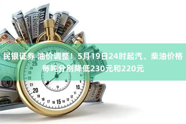 民银证券 油价调整！5月19日24时起汽、柴油价格每吨分别降低230元和220元