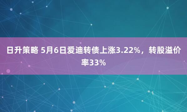 日升策略 5月6日爱迪转债上涨3.22%，转股溢价率33%