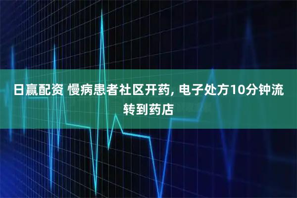 日赢配资 慢病患者社区开药, 电子处方10分钟流转到药店