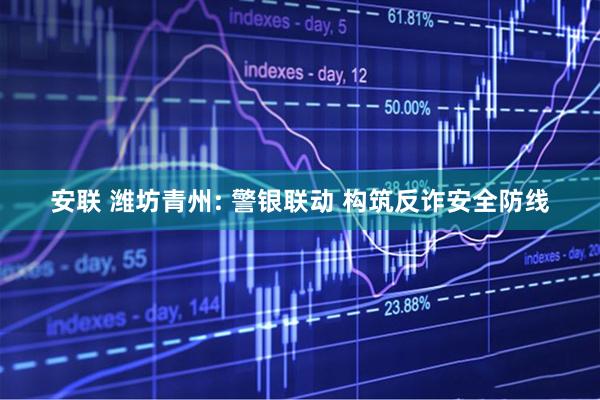 安联 潍坊青州: 警银联动 构筑反诈安全防线