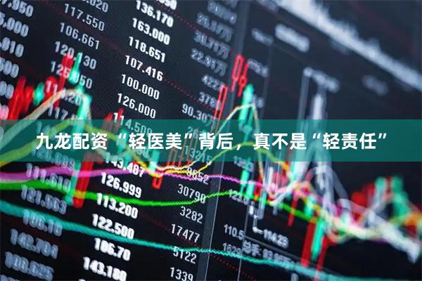九龙配资 “轻医美”背后，真不是“轻责任”