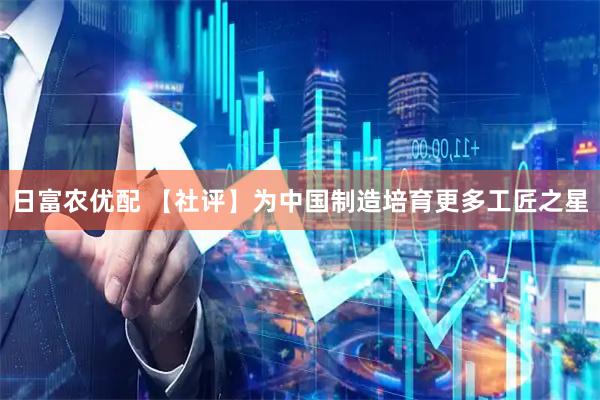 日富农优配 【社评】为中国制造培育更多工匠之星