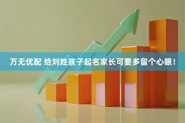 万无优配 给刘姓孩子起名家长可要多留个心眼！