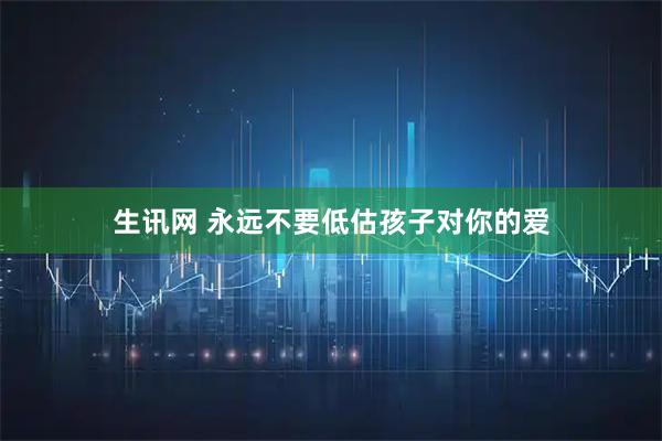 生讯网 永远不要低估孩子对你的爱