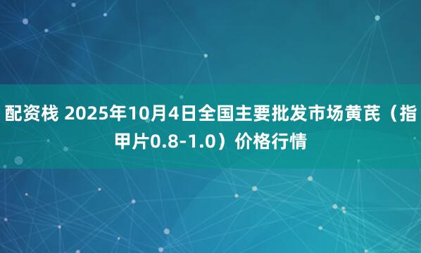 配资栈 2025年10月4日全国主要批发市场黄芪（指甲片0.8-1.0）价格行情