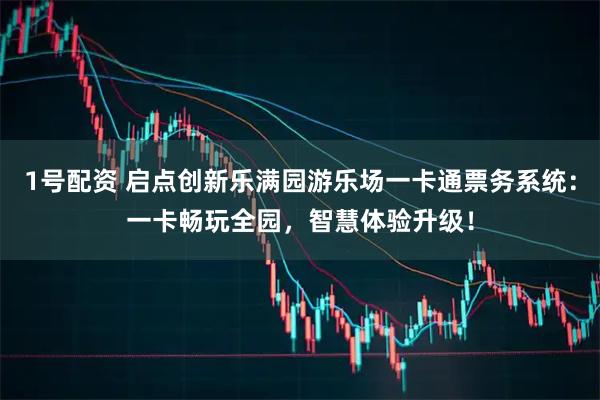 1号配资 启点创新乐满园游乐场一卡通票务系统:一卡畅玩全园,智慧体验升级!