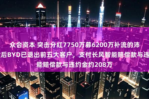 众合资本 突击分红7750万募6200万补流的沛城电子：退货后BYD已退出前五大客户，支付长风智能赔偿款与违约金约208万