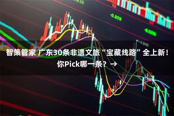 智策管家 广东30条非遗文旅“宝藏线路”全上新！你Pick哪一条？→