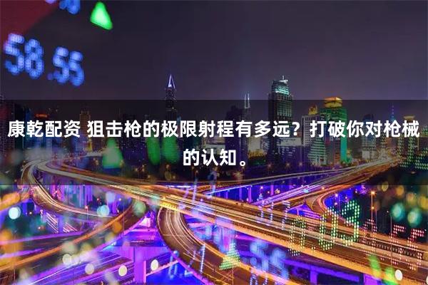 康乾配资 狙击枪的极限射程有多远？打破你对枪械的认知。