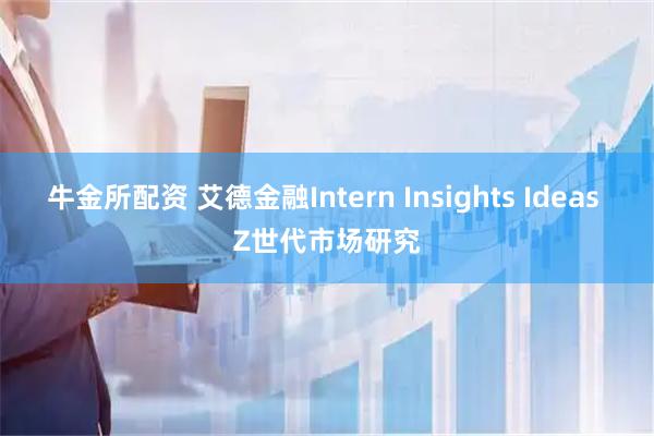 牛金所配资 艾德金融Intern Insights Ideas Z世代市场研究