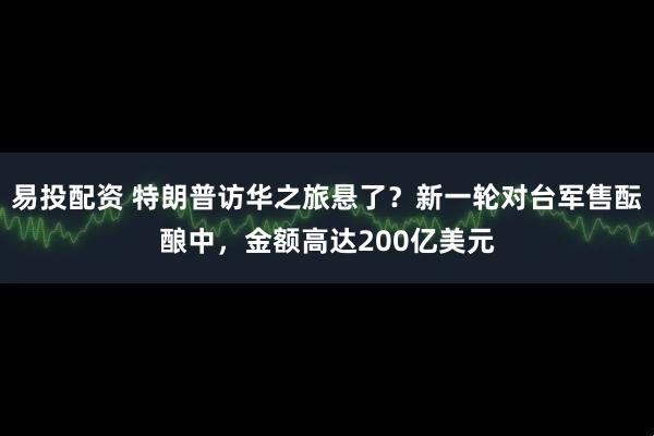 易投配资 特朗普访华之旅悬了？新一轮对台军售酝酿中，金额高达200亿美元