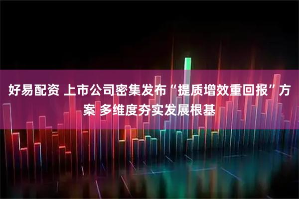 好易配资 上市公司密集发布“提质增效重回报”方案 多维度夯实发展根基
