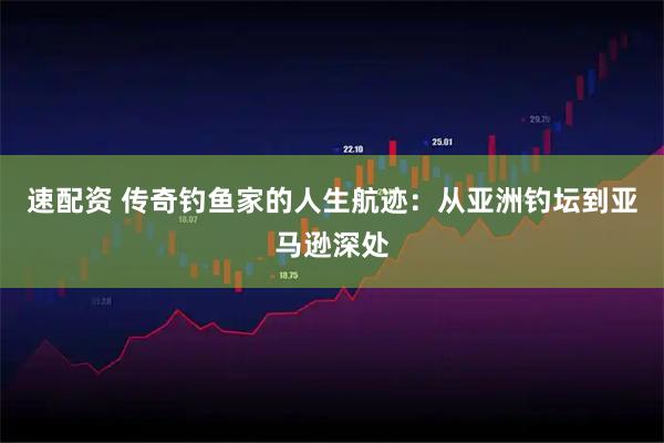 速配资 传奇钓鱼家的人生航迹:从亚洲钓坛到亚马逊深处