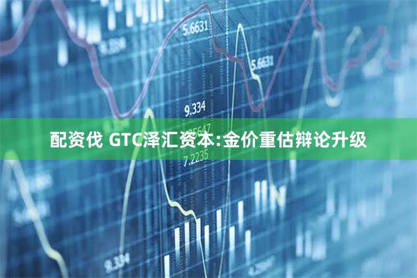 配资伐 GTC泽汇资本:金价重估辩论升级