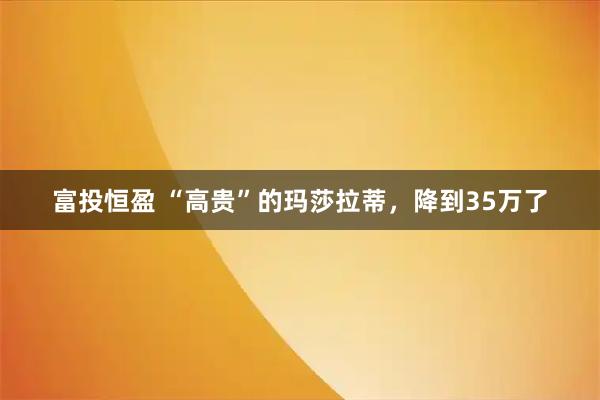 富投恒盈 “高贵”的玛莎拉蒂，降到35万了