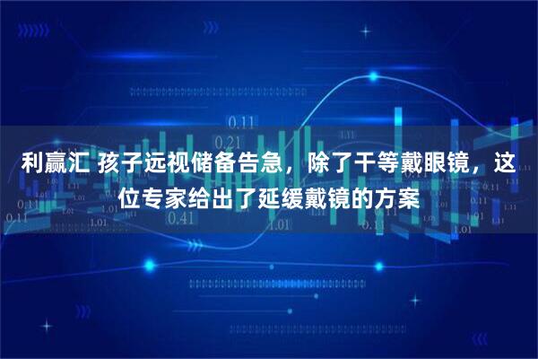 利赢汇 孩子远视储备告急,除了干等戴眼镜,这位专家给出了延缓戴镜的方案
