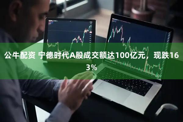 公牛配资 宁德时代A股成交额达100亿元，现跌163%