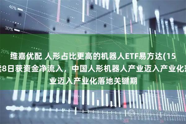 维嘉优配 人形占比更高的机器人ETF易方达(159530)连续8日获资金净流入,中国人形机器人产业迈入产业化落地关键期