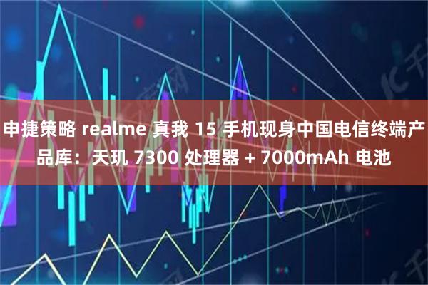 申捷策略 realme 真我 15 手机现身中国电信终端产品库:天玑 7300 处理器 + 7000mAh 电池