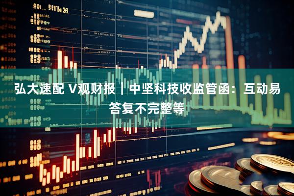弘大速配 V观财报｜中坚科技收监管函：互动易答复不完整等