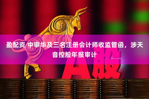 盈配资 中审华及三名注册会计师收监管函，涉天音控股年报审计