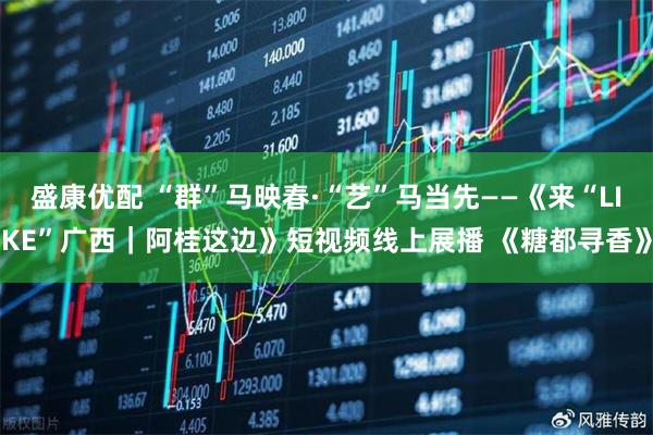 盛康优配 “群”马映春·“艺”马当先——《来“LIKE”广西｜阿桂这边》短视频线上展播 《糖都寻香》