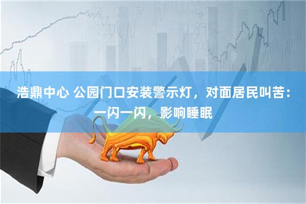 浩鼎中心 公园门口安装警示灯，对面居民叫苦：一闪一闪，影响睡眠